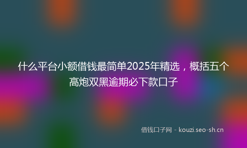 什么平台小额借钱最简单2025年精选，概括五个高炮双黑逾期必下款口子