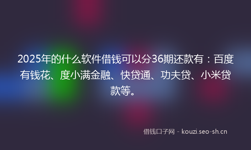 2025年的什么软件借钱可以分36期还款有:百度有钱花、度小满金融、快贷通、功夫贷、小米贷款等。