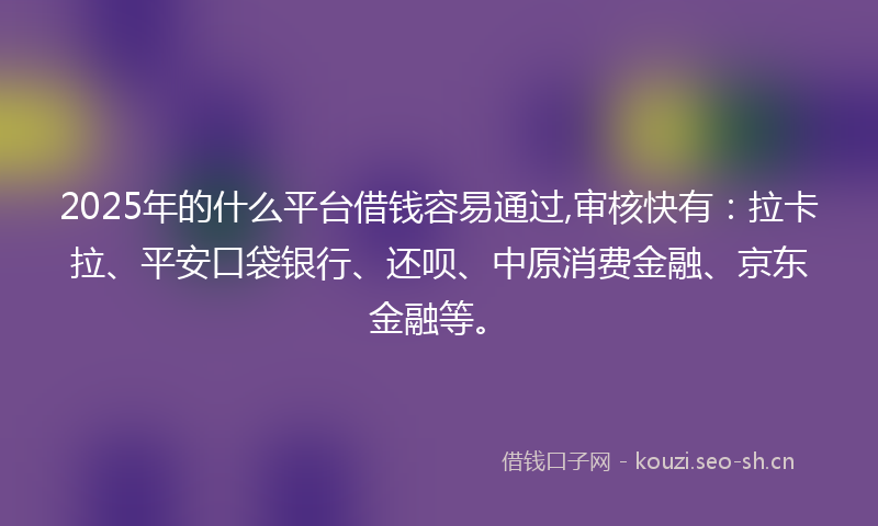 2025年的什么平台借钱容易通过,审核快有：拉卡拉、平安口袋银行、还呗、中原消费金融、京东金融等。