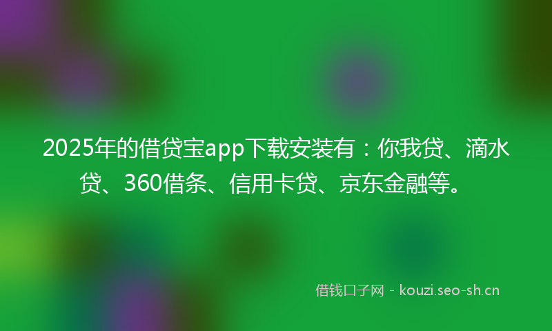 2025年的借贷宝app下载安装有:你我贷、滴水贷、360借条、信用卡贷、京东金融等。
