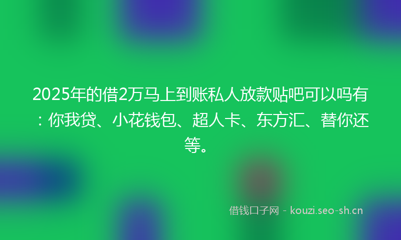 2025年的借2万马上到账私人放款贴吧可以吗有：你我贷、小花钱包、超人卡、东方汇、替你还等。
