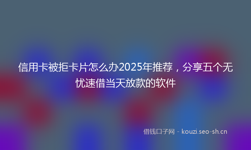 信用卡被拒卡片怎么办2025年推荐，分享五个无忧速借当天放款的软件