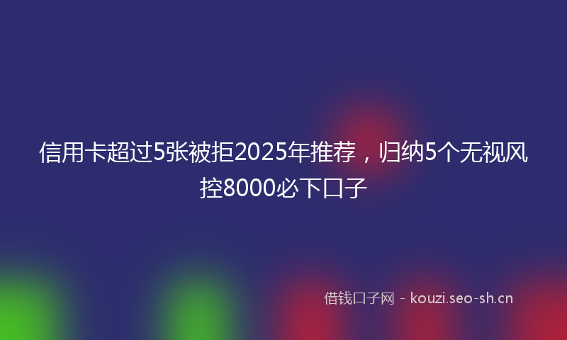 信用卡超过5张被拒2025年推荐，归纳5个无视风控8000必下口子