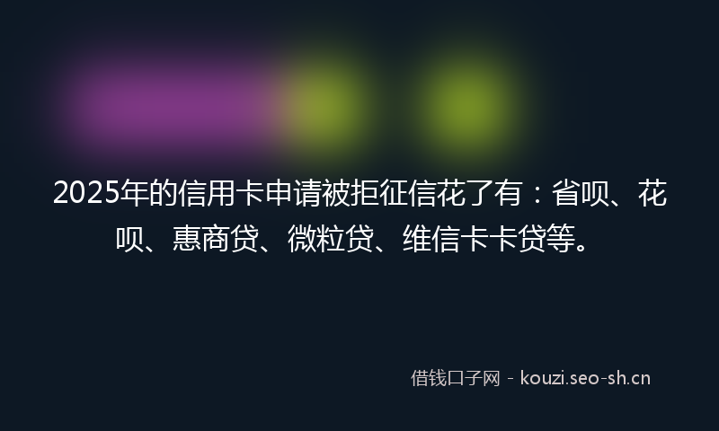 2025年的信用卡申请被拒征信花了有：省呗、花呗、惠商贷、微粒贷、维信卡卡贷等。
