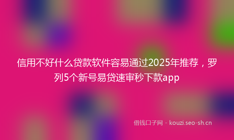 信用不好什么贷款软件容易通过2025年推荐，罗列5个新号易贷速审秒下款app