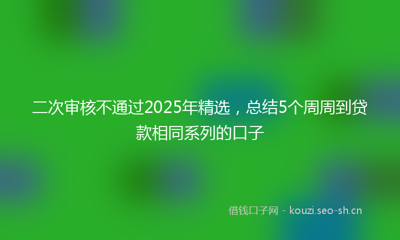 二次审核不通过2025年精选，总结5个周周到贷款相同系列的口子