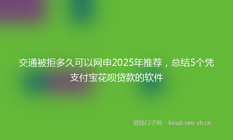 交通被拒多久可以网申2025年推荐，总结5个凭支付宝花呗贷款的软件