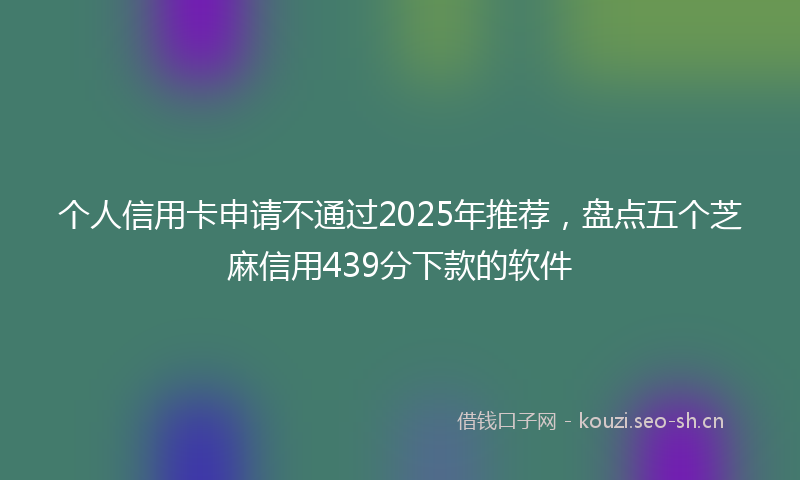 个人信用卡申请不通过2025年推荐，盘点五个芝麻信用439分下款的软件