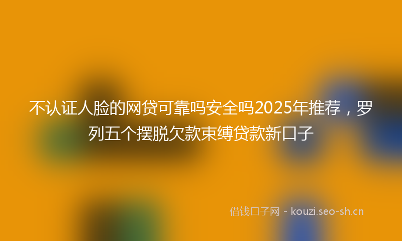 不认证人脸的网贷可靠吗安全吗2025年推荐，罗列五个摆脱欠款束缚贷款新口子