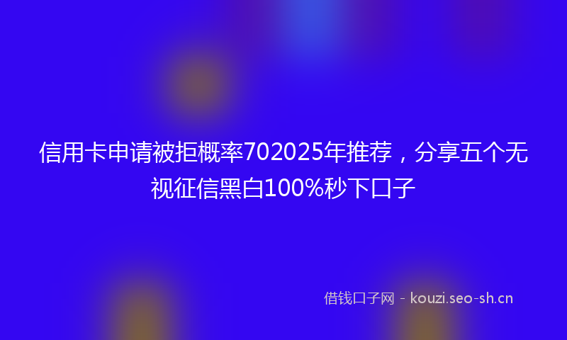 信用卡申请被拒概率702025年推荐，分享五个无视征信黑白100%秒下口子