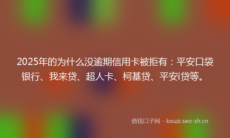 2025年的为什么没逾期信用卡被拒有：平安口袋银行、我来贷、超人卡、柯基贷、平安i贷等。