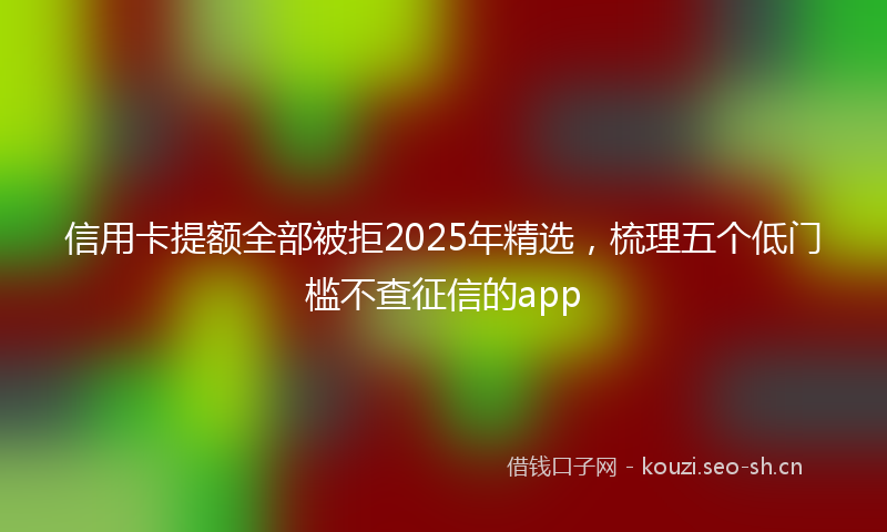 信用卡提额全部被拒2025年精选,梳理五个低门槛不查征信的app