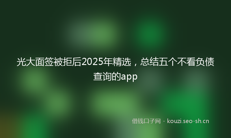 光大面签被拒后2025年精选，总结五个不看负债查询的app