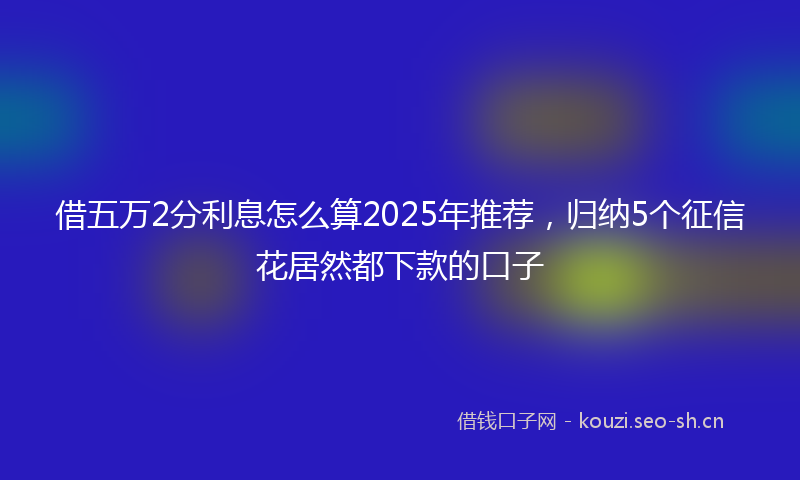 借五万2分利息怎么算2025年推荐，归纳5个征信花居然都下款的口子