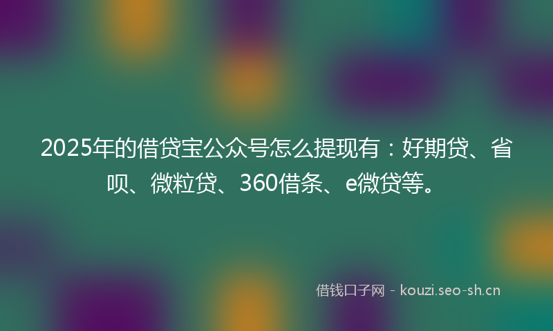 2025年的借贷宝公众号怎么提现有:好期贷、省呗、微粒贷、360借条、e微贷等。
