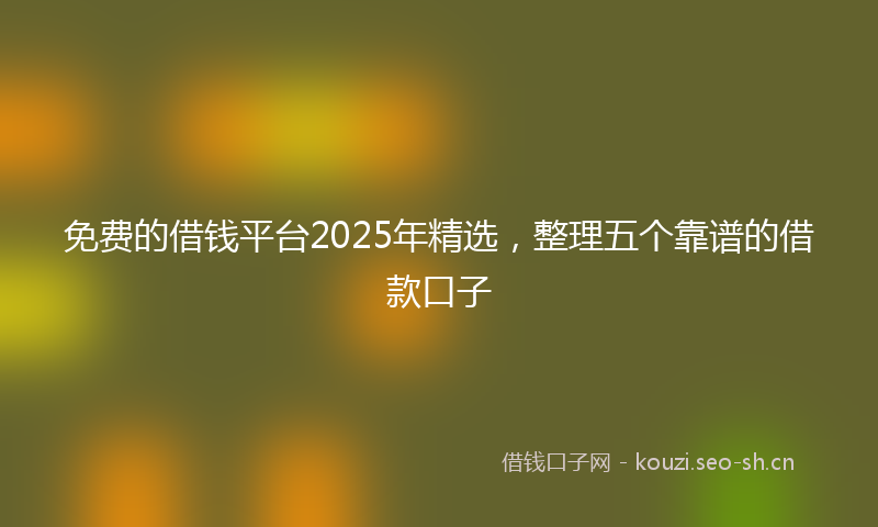 免费的借钱平台2025年精选,整理五个靠谱的借款口子