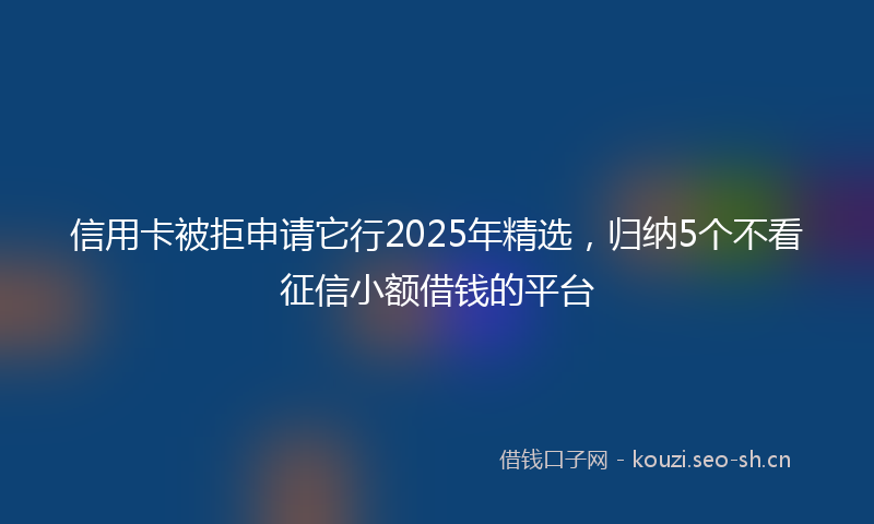 信用卡被拒申请它行2025年精选，归纳5个不看征信小额借钱的平台