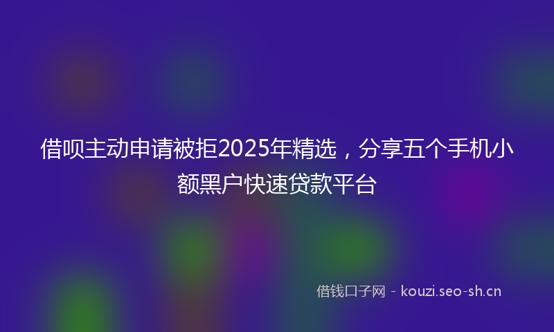 借呗主动申请被拒2025年精选，分享五个手机小额黑户快速贷款平台
