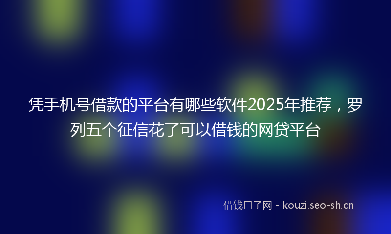 凭手机号借款的平台有哪些软件2025年推荐，罗列五个征信花了可以借钱的网贷平台