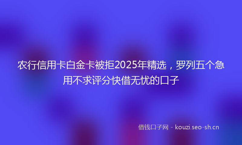 农行信用卡白金卡被拒2025年精选，罗列五个急用不求评分快借无忧的口子