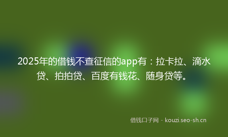2025年的借钱不查征信的app有:拉卡拉、滴水贷、拍拍贷、百度有钱花、随身贷等。