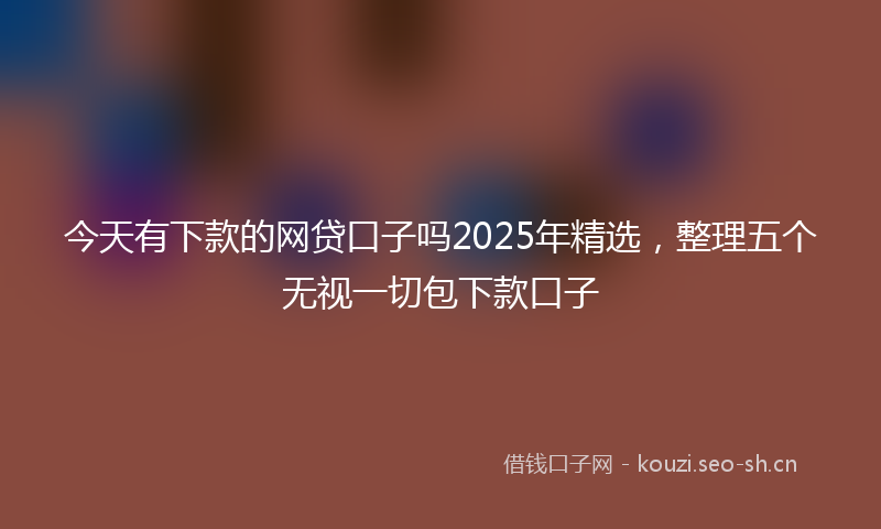 今天有下款的网贷口子吗2025年精选，整理五个无视一切包下款口子