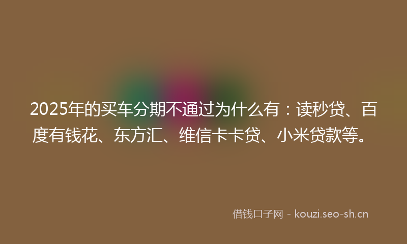2025年的买车分期不通过为什么有：读秒贷、百度有钱花、东方汇、维信卡卡贷、小米贷款等。