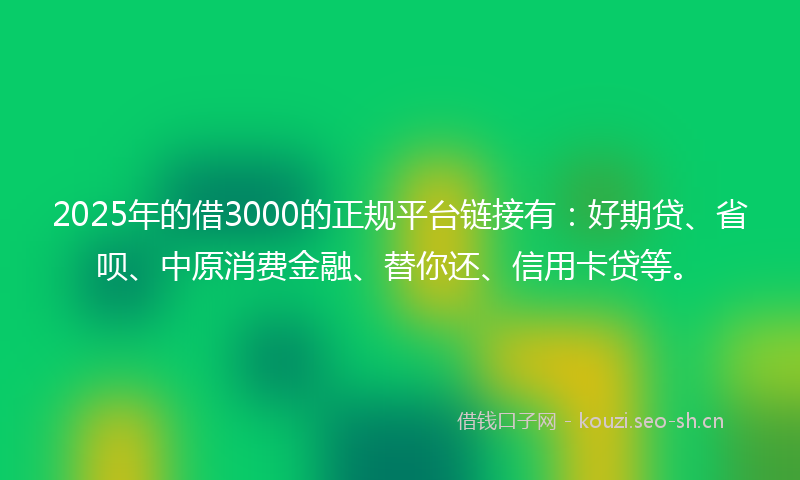 2025年的借3000的正规平台链接有：好期贷、省呗、中原消费金融、替你还、信用卡贷等。