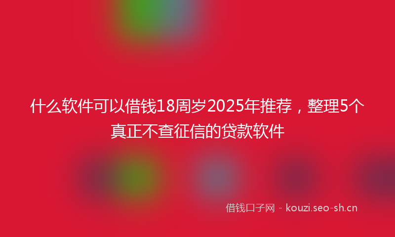 什么软件可以借钱18周岁2025年推荐，整理5个真正不查征信的贷款软件
