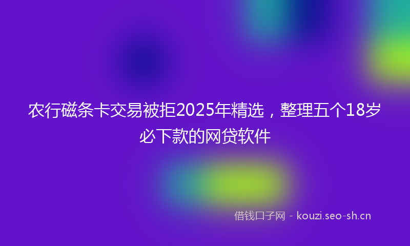 农行磁条卡交易被拒2025年精选，整理五个18岁必下款的网贷软件
