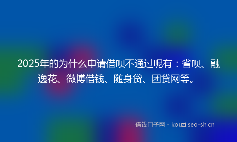 2025年的为什么申请借呗不通过呢有：省呗、融逸花、微博借钱、随身贷、团贷网等。