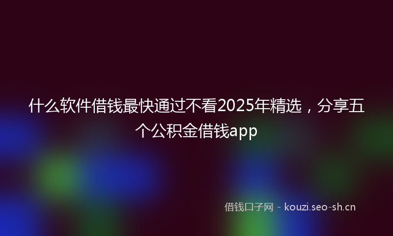 什么软件借钱最快通过不看2025年精选，分享五个公积金借钱app
