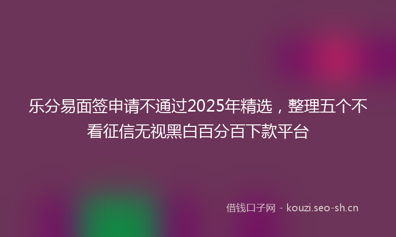 乐分易面签申请不通过2025年精选，整理五个不看征信无视黑白百分百下款平台