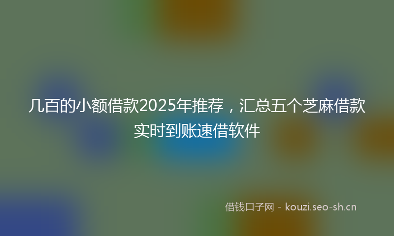 几百的小额借款2025年推荐，汇总五个芝麻借款实时到账速借软件