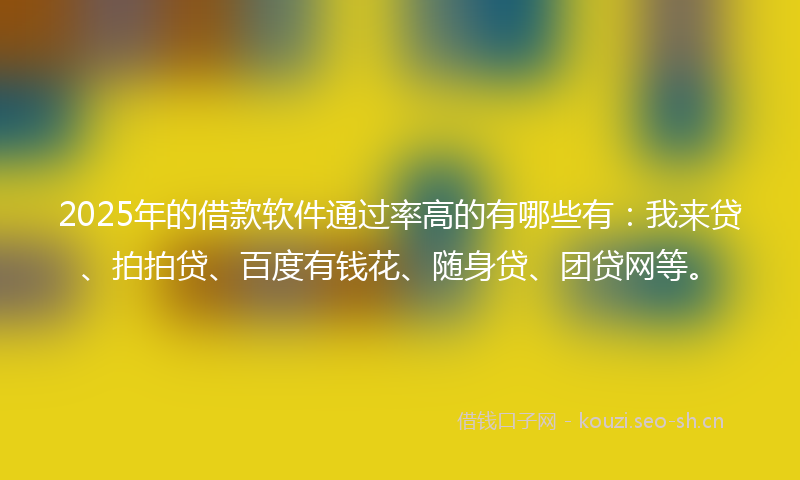 2025年的借款软件通过率高的有哪些有:我来贷、拍拍贷、百度有钱花、随身贷、团贷网等。