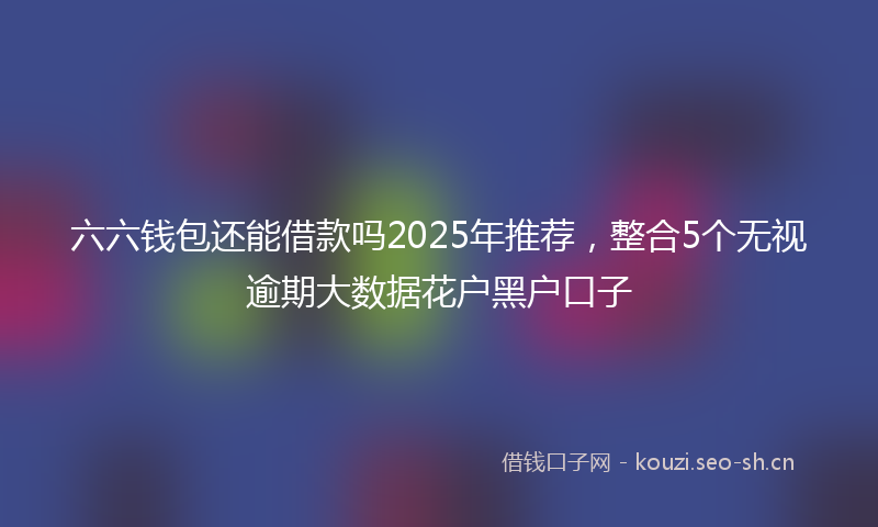 六六钱包还能借款吗2025年推荐，整合5个无视逾期大数据花户黑户口子
