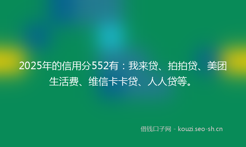 2025年的信用分552有：我来贷、拍拍贷、美团生活费、维信卡卡贷、人人贷等。
