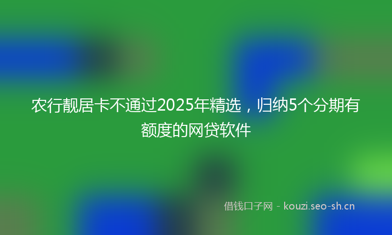农行靓居卡不通过2025年精选,归纳5个分期有额度的网贷软件