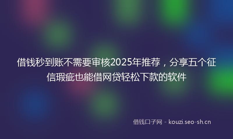 借钱秒到账不需要审核2025年推荐，分享五个征信瑕疵也能借网贷轻松下款的软件