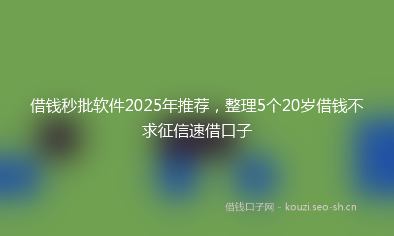借钱秒批软件2025年推荐,整理5个20岁借钱不求征信速借口子
