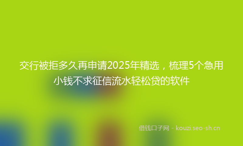 交行被拒多久再申请2025年精选，梳理5个急用小钱不求征信流水轻松贷的软件