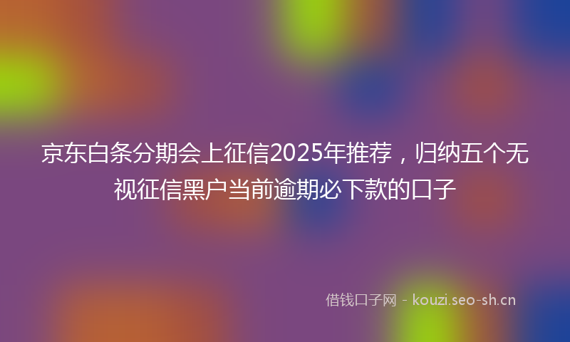 京东白条分期会上征信2025年推荐,归纳五个无视征信黑户当前逾期必下款的口子