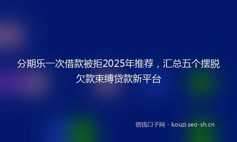 分期乐一次借款被拒2025年推荐，汇总五个摆脱欠款束缚贷款新平台