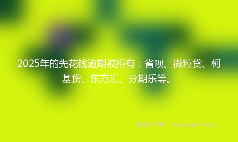 2025年的先花钱逾期被拒有:省呗、微粒贷、柯基贷、东方汇、分期乐等。