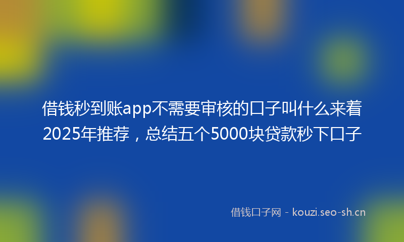 借钱秒到账app不需要审核的口子叫什么来着2025年推荐,总结五个5000块贷款秒下口子
