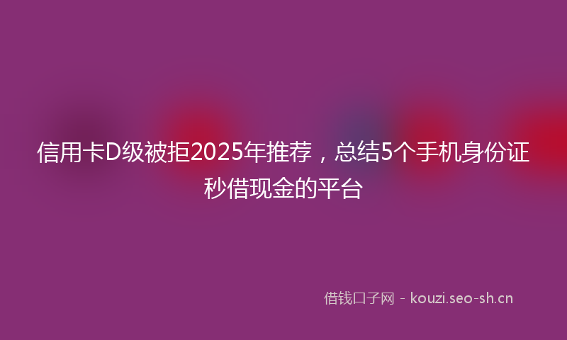 信用卡D级被拒2025年推荐，总结5个手机身份证秒借现金的平台