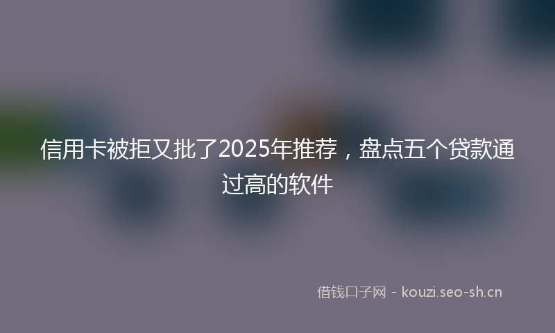 信用卡被拒又批了2025年推荐，盘点五个贷款通过高的软件