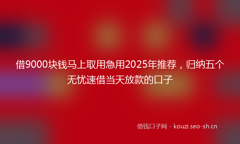 借9000块钱马上取用急用2025年推荐，归纳五个无忧速借当天放款的口子