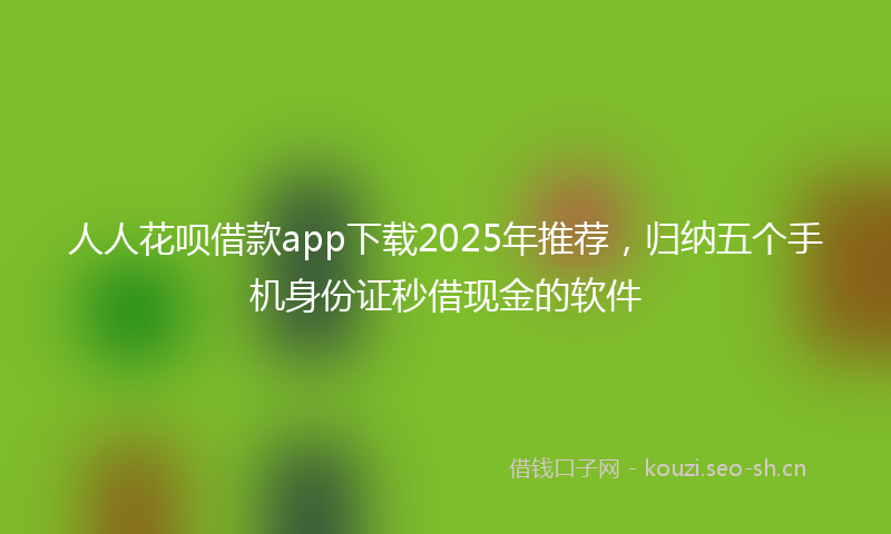 人人花呗借款app下载2025年推荐，归纳五个手机身份证秒借现金的软件