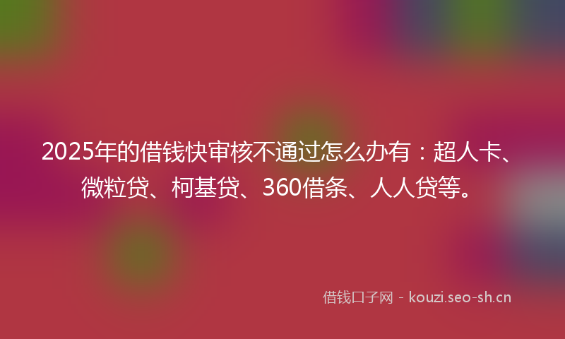 2025年的借钱快审核不通过怎么办有：超人卡、微粒贷、柯基贷、360借条、人人贷等。